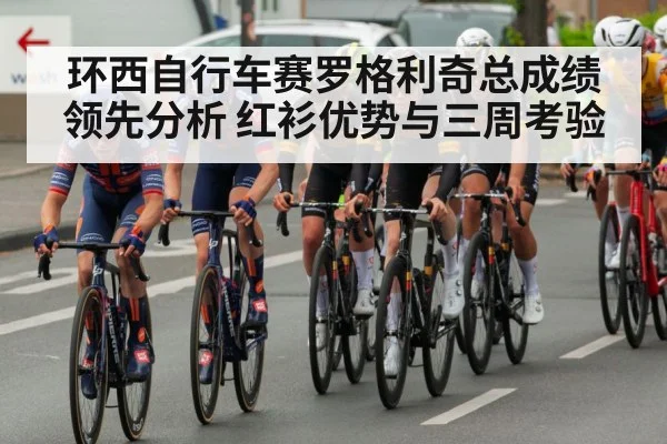 环西自行车赛罗格利奇总成绩领先分析 红衫优势与三周考验（kaiyunsports）