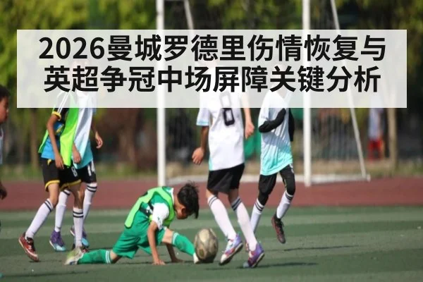 2026曼城罗德里伤情恢复与英超争冠中场屏障关键分析