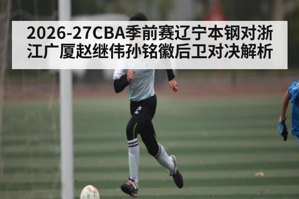 2026-27CBA季前赛辽宁本钢对浙江广厦赵继伟孙铭徽后卫对决解析