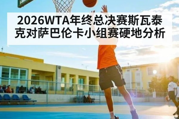 2026WTA年终总决赛斯瓦泰克对萨巴伦卡小组赛硬地分析