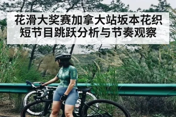 花滑大奖赛加拿大站坂本花织短节目跳跃分析与节奏观察(kaiyunsports)
